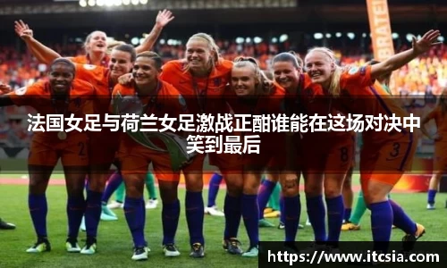 法国女足与荷兰女足激战正酣谁能在这场对决中笑到最后