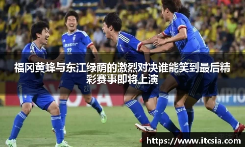福冈黄蜂与东江绿荫的激烈对决谁能笑到最后精彩赛事即将上演